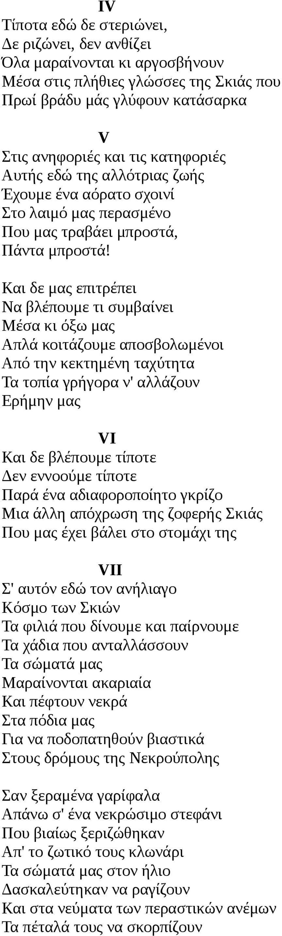 Και δε μας επιτρέπει Να βλέπουμε τι συμβαίνει Μέσα κι όξω μας Απλά κοιτάζουμε αποσβολωμένοι Από την κεκτημένη ταχύτητα Τα τοπία γρήγορα ν' αλλάζουν Ερήμην μας VI Και δε βλέπουμε τίποτε Δεν εννοούμε