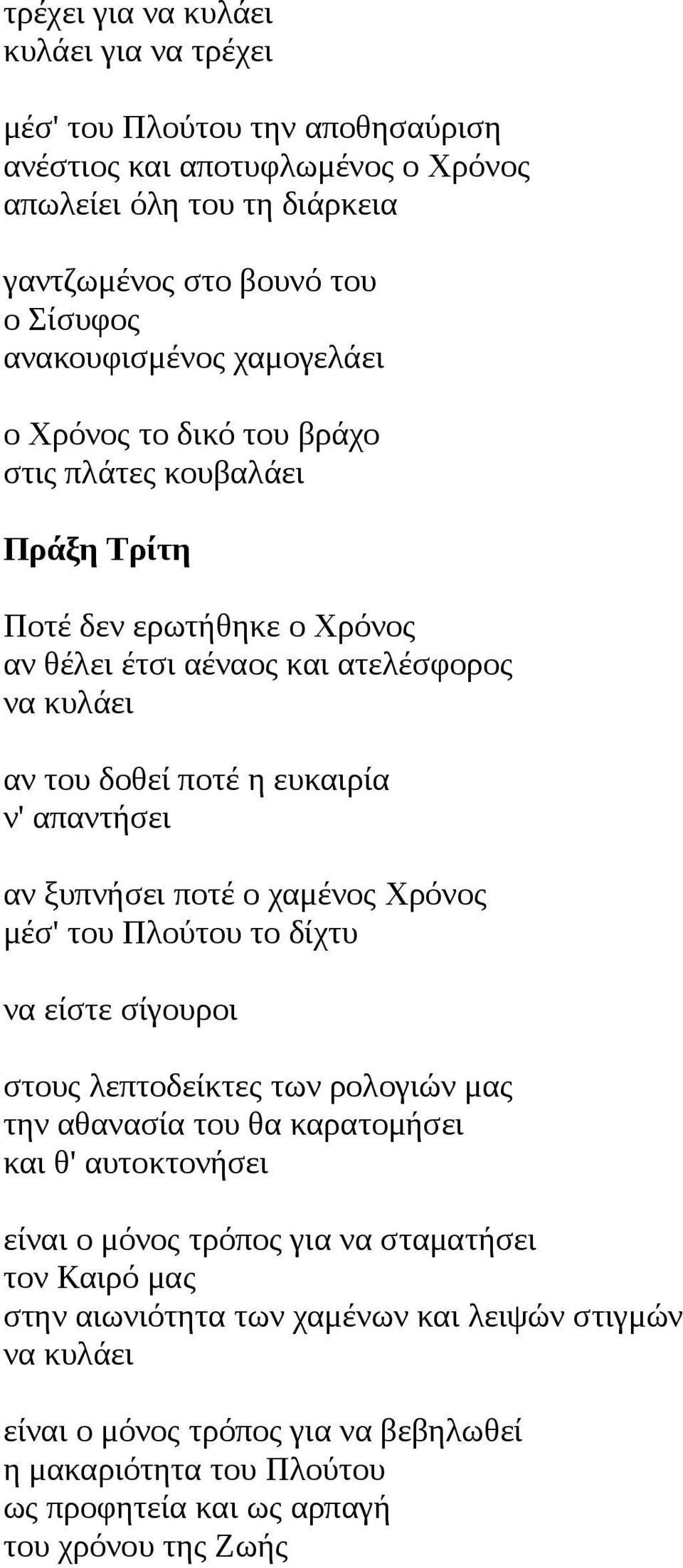 ξυπνήσει ποτέ ο χαμένος Χρόνος μέσ' του Πλούτου το δίχτυ να είστε σίγουροι στους λεπτοδείκτες των ρολογιών μας την αθανασία του θα καρατομήσει και θ' αυτοκτονήσει είναι ο μόνος τρόπος για να