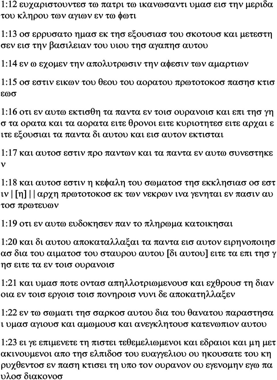 τα ορατα και τα αορατα ειτε θρονοι ειτε κυριοτητεσ ειτε αρχαι ε ιτε εξουσιαι τα παντα δι αυτου και εισ αυτον εκτισται 1:17 και αυτοσ εστιν προ παντων και τα παντα εν αυτω συνεστηκε ν 1:18 και αυτοσ