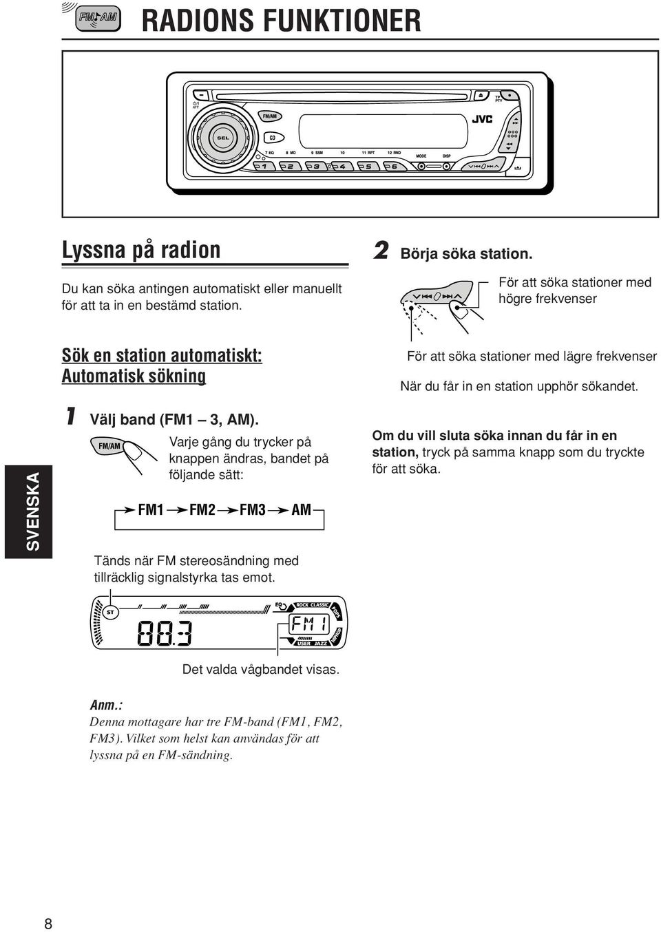 SVENSKA 1 Välj band (FM1 3, AM). Varje gång du trycker på knappen ändras, bandet på följande sätt: FM1 FM2 FM3 AM Tänds när FM stereosändning med tillräcklig signalstyrka tas emot.