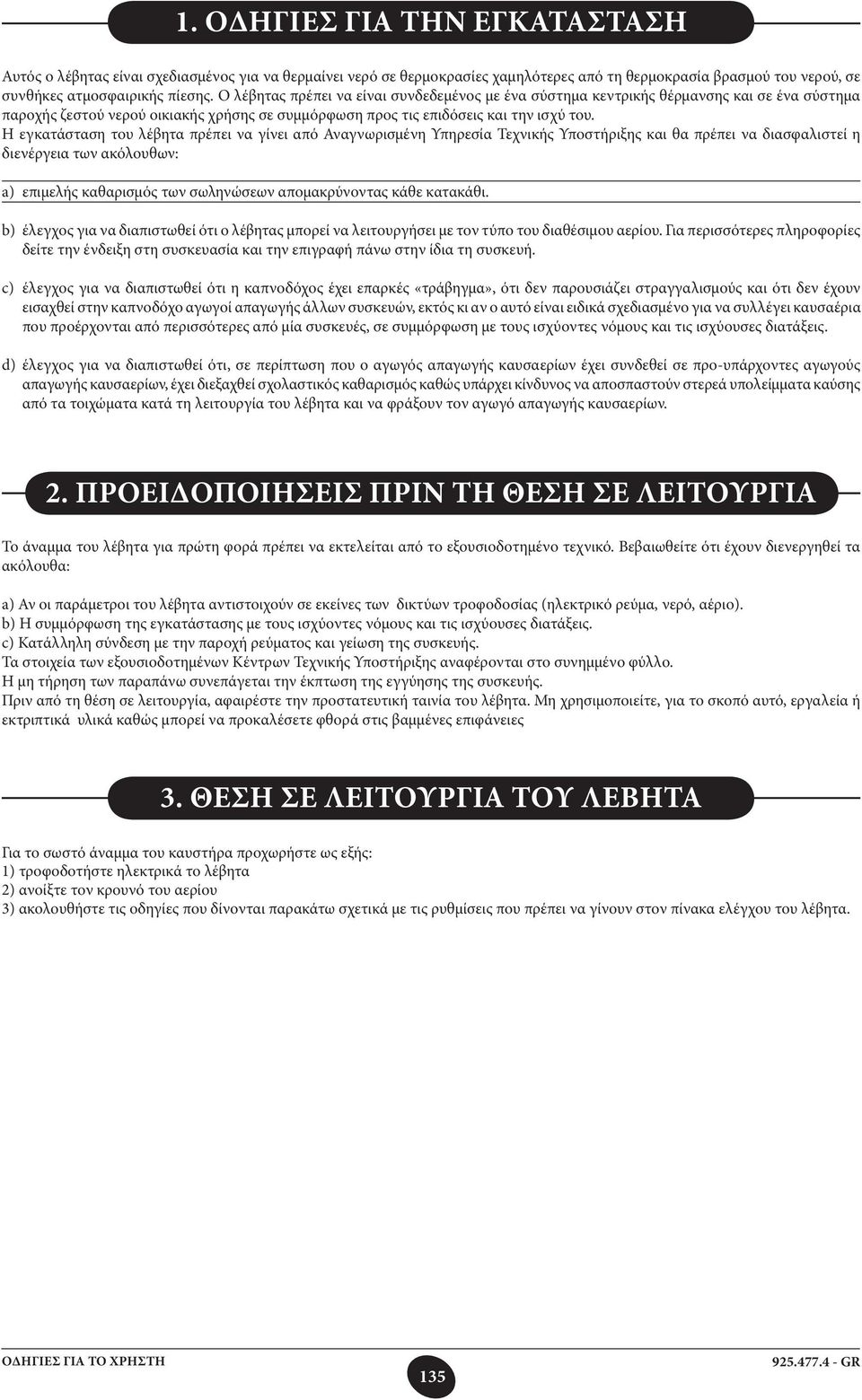 Η εγκατάσταση του λέβητα πρέπει να γίνει από Αναγνωρισμένη Υπηρεσία Τεχνικής Υποστήριξης και θα πρέπει να διασφαλιστεί η διενέργεια των ακόλουθων: a) επιμελής καθαρισμός των σωληνώσεων απομακρύνοντας