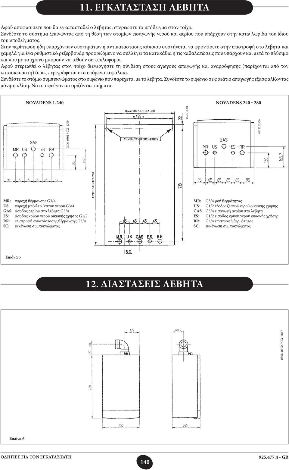 Στην περίπτωση ήδη υπαρχόντων συστημάτων ή αντικατάστασης κάποιου συστήνεται να φροντίσετε στην επιστροφή στο λέβητα και χαμηλά για ένα ρυθμιστικό ρεζερβουάρ προοριζόμενο να συλλέγει τα κατακάθια ή