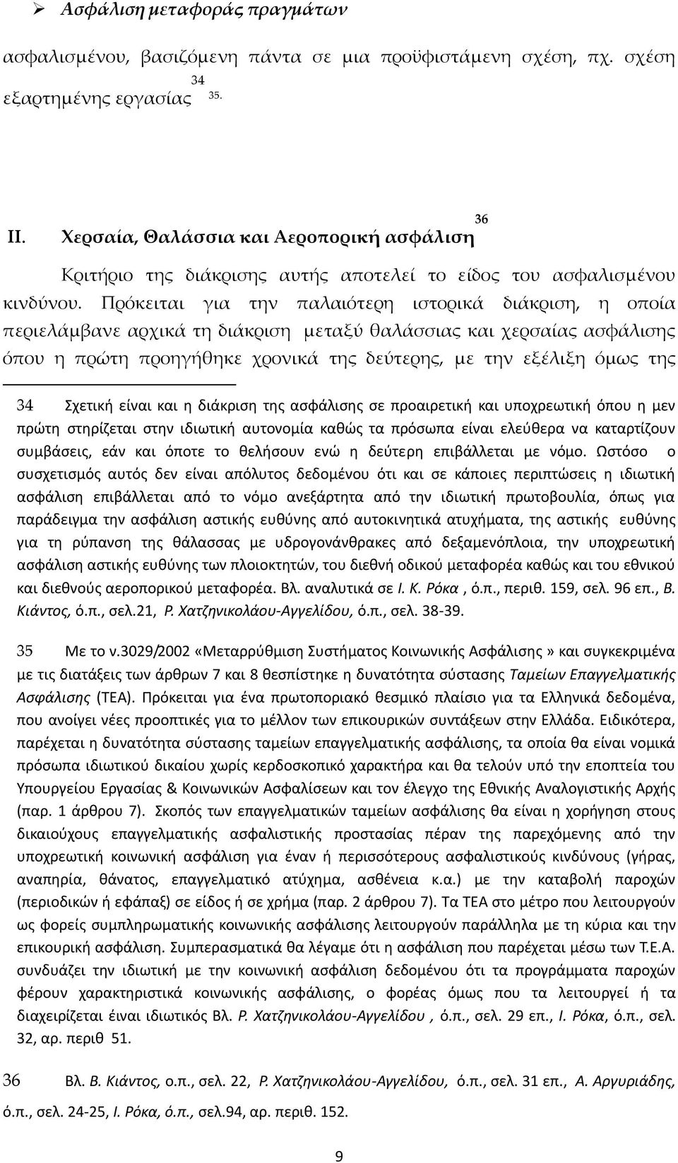 Πρόκειται για την παλαιότερη ιστορικά διάκριση, η οποία περιελάμβανε αρχικά τη διάκριση μεταξύ θαλάσσιας και χερσαίας ασφάλισης όπου η πρώτη προηγήθηκε χρονικά της δεύτερης, με την εξέλιξη όμως της