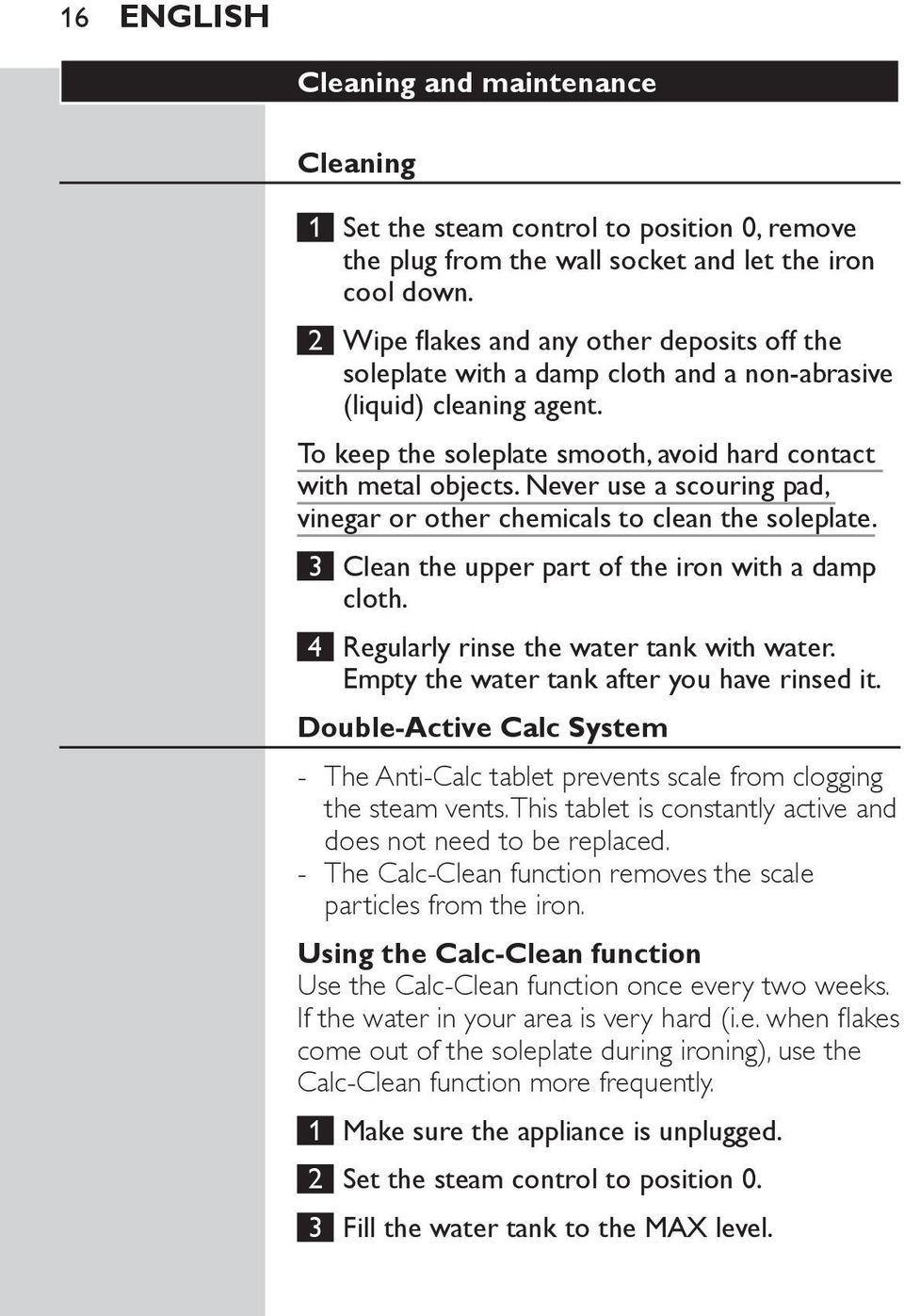 Never use a scouring pad, vinegar or other chemicals to clean the soleplate. 3 Clean the upper part of the iron with a damp cloth. 4 Regularly rinse the water tank with water.