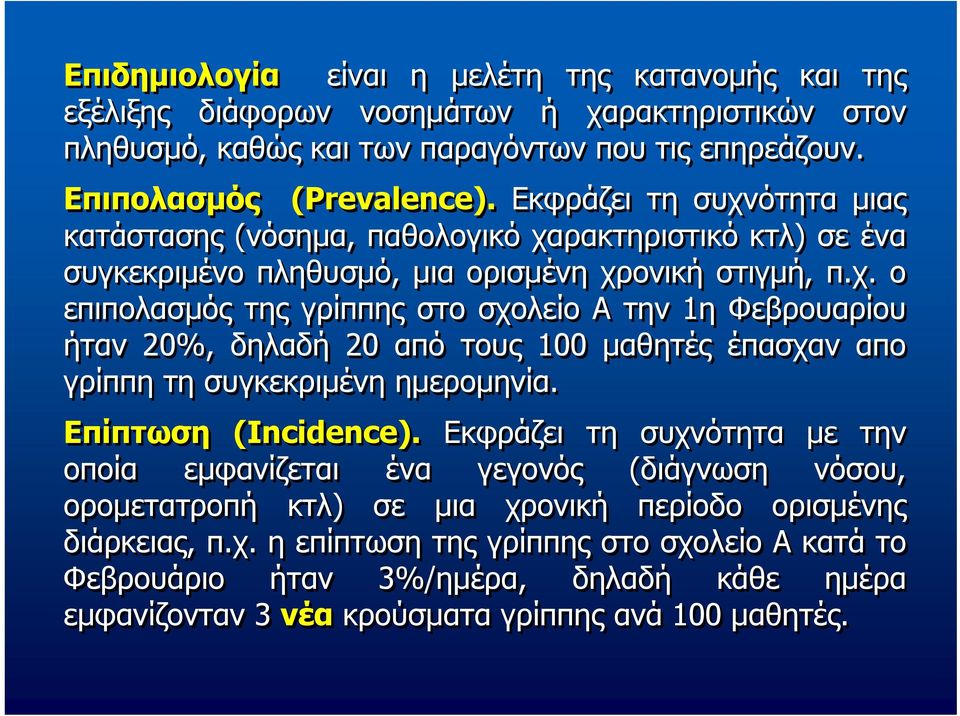 Επίπτωση (Incidence). Εκφράζει τη συχνότητα με την οποία εμφανίζεται ένα γεγονός (διάγνωση νόσου, ορομετατροπή κτλ) σε μια χρονική περίοδο ορισμένης διάρκειας, π.χ. η επίπτωση της γρίππης στο σχολείο Α κατά το Φεβρουάριο ήταν 3%/ημέρα, δηλαδή κάθε ημέρα εμφανίζονταν 3 νέα κρούσματα γρίππης ανά 1 μαθητές.