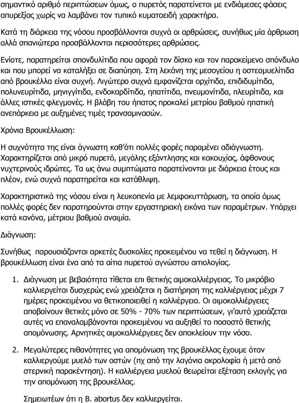 Ενίοτε, παρατηρείται σπονδυλίτιδα που αφορά τον δίσκο και τον παρακείμενο σπόνδυλο και που μπορεί να καταλήξει σε διαπύηση. Στη λεκάνη της μεσογείου η οστεομυελίτιδα από βρουκέλλα είναι συχνή.