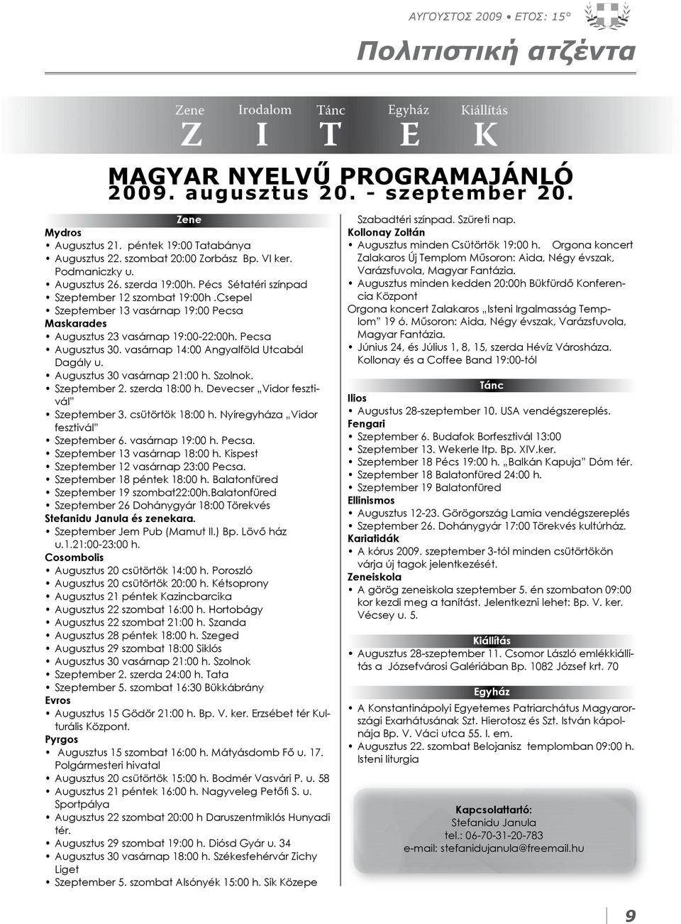 Pecsa Augusztus 30. vasárnap 14:00 Angyalföld Utcabál Dagály u. Augusztus 30 vasárnap 21:00 h. Szolnok. Szeptember 2. szerda 18:00 h. Devecser Vidor fesztivál Szeptember 3. csütörtök 18:00 h.