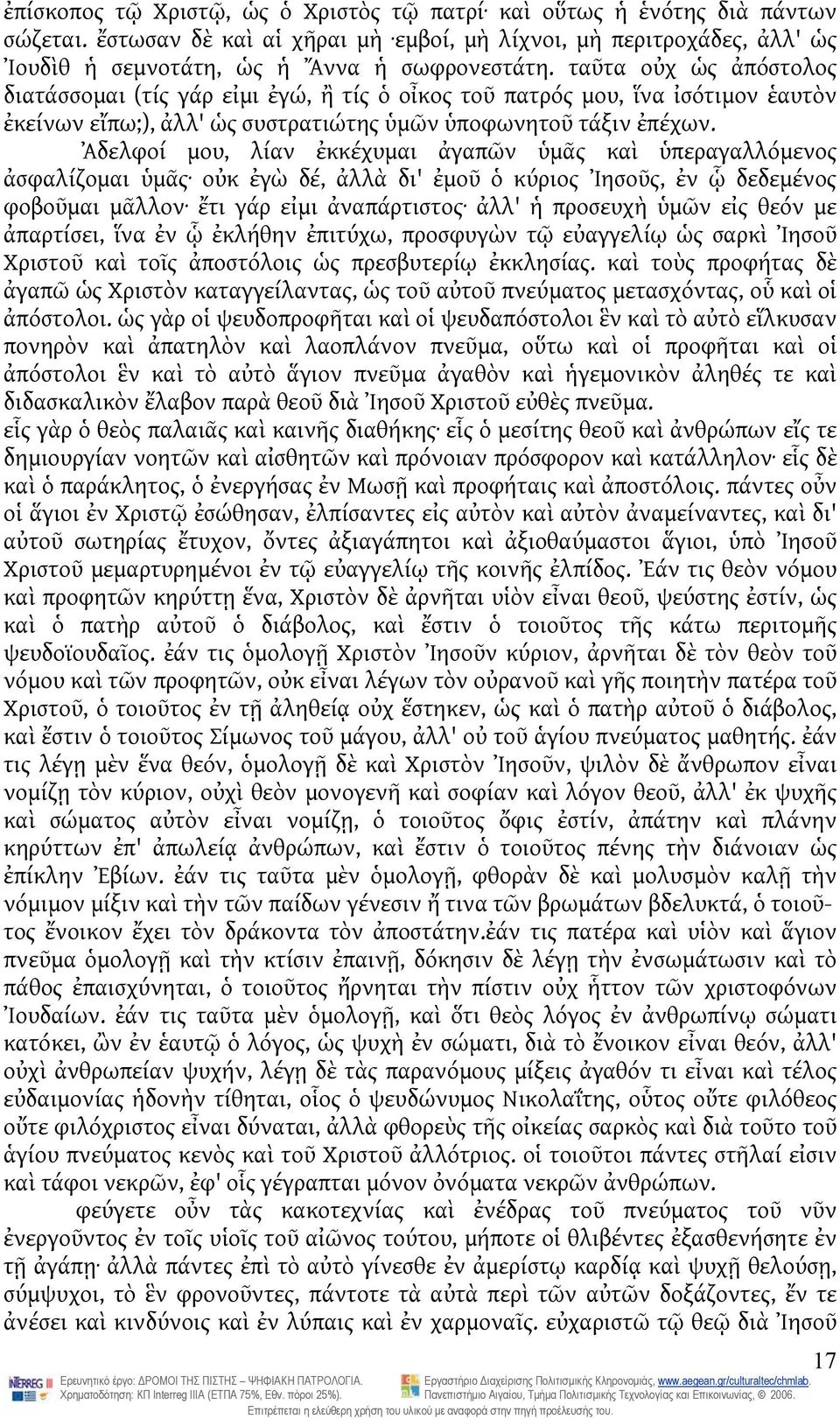 Ἀδελφοί μου, λίαν ἐκκέχυμαι ἀγαπῶν ὑμᾶς καὶ ὑπεραγαλλόμενος ἀσφαλίζομαι ὑμᾶς οὐκ ἐγὼ δέ, ἀλλὰ δι' ἐμοῦ ὁ κύριος Ἰησοῦς, ἐν ᾧ δεδεμένος φοβοῦμαι μᾶλλον ἔτι γάρ εἰμι ἀναπάρτιστος ἀλλ' ἡ προσευχὴ ὑμῶν