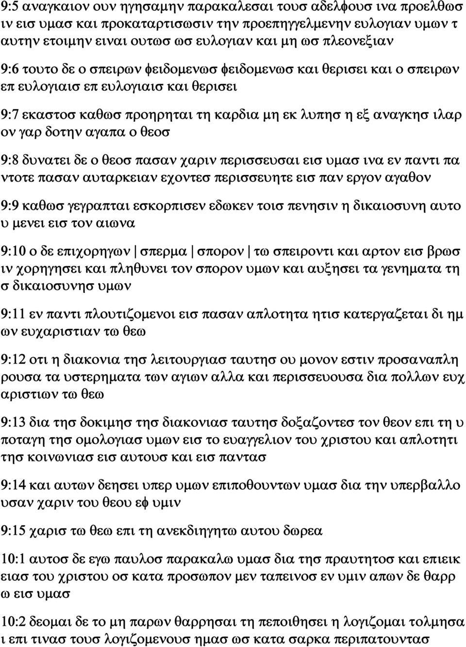 9:8 δυνατει δε ο θεοσ πασαν χαριν περισσευσαι εισ υμασ ινα εν παντι πα ντοτε πασαν αυταρκειαν εχοντεσ περισσευητε εισ παν εργον αγαθον 9:9 καθωσ γεγραπται εσκορπισεν εδωκεν τοισ πενησιν η δικαιοσυνη