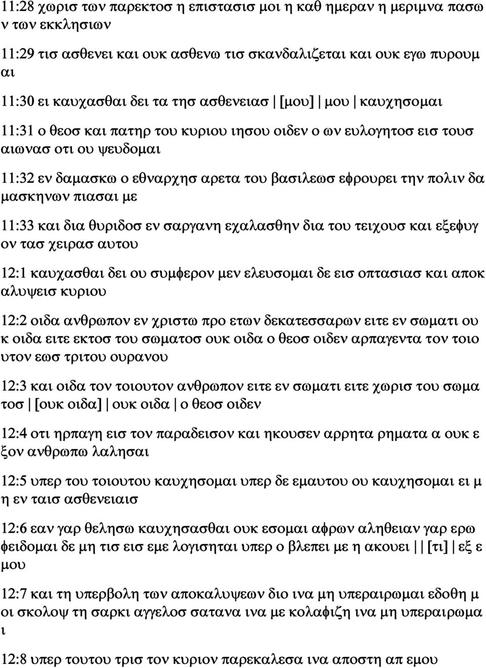 με 11:33 και δια θυριδοσ εν σαργανη εχαλασθην δια του τειχουσ και εξεφυγ ον τασ χειρασ αυτου 12:1 καυχασθαι δει ου συμφερον μεν ελευσομαι δε εισ οπτασιασ και αποκ αλυψεισ κυριου 12:2 οιδα ανθρωπον εν