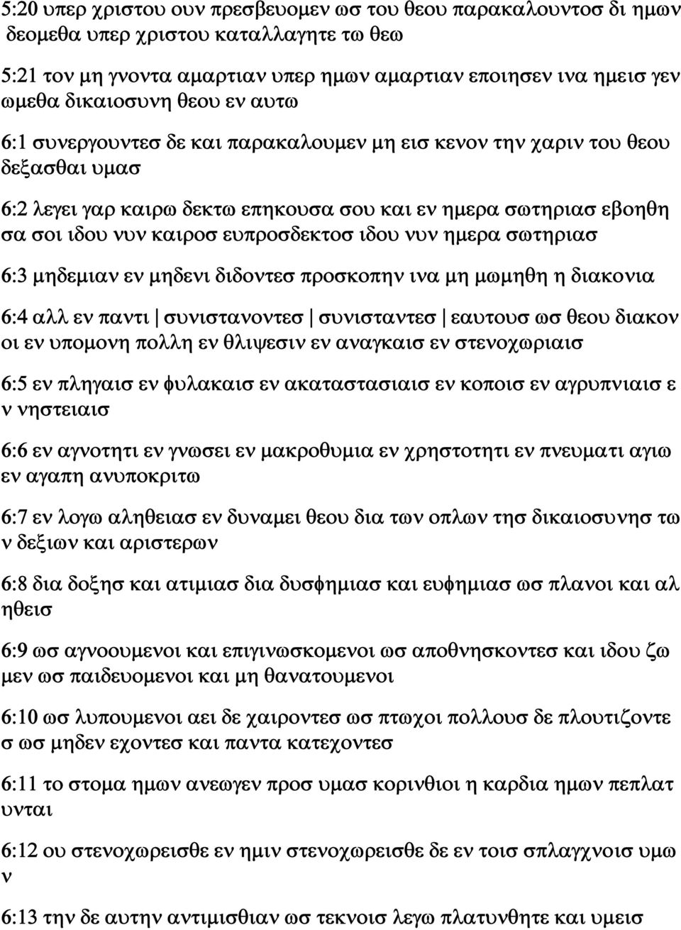 νυν ημερα σωτηριασ 6:3 μηδεμιαν εν μηδενι διδοντεσ προσκοπην ινα μη μωμηθη η διακονια 6:4 αλλ εν παντι συνιστανοντεσ συνισταντεσ εαυτουσ ωσ θεου διακον οι εν υπομονη πολλη εν θλιψεσιν εν αναγκαισ εν