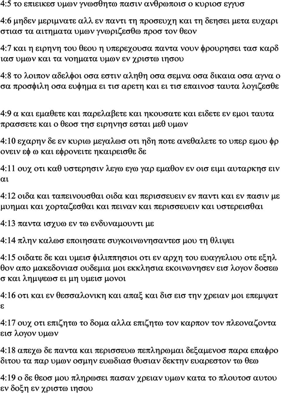 αρετη και ει τισ επαινοσ ταυτα λογιζεσθε 4:9 α και εμαθετε και παρελαβετε και ηκουσατε και ειδετε εν εμοι ταυτα πρασσετε και ο θεοσ τησ ειρηνησ εσται μεθ υμων 4:10 εχαρην δε εν κυριω μεγαλωσ οτι ηδη