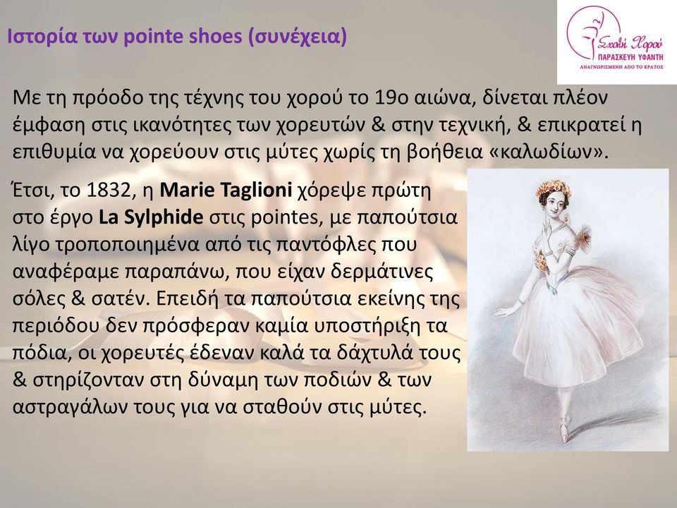 Έτσι, το 1832, η Marie Taglioni χόρεψε πρώτη στο έργο La Sylphide στις pointes, με παπούτσια λίγο τροποποιημένα από τις παντόφλες που αναφέραμε παραπάνω,