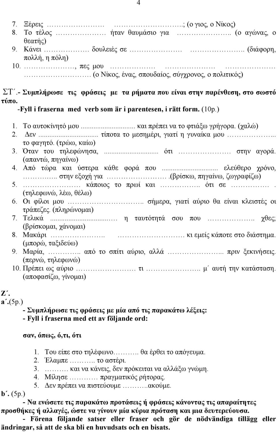 (10p.) 1. Το αυτοκίνητό µου... και πρέπει να το φτιάξω γρήγορα. (χαλώ) 2. εν... τίποτα το µεσηµέρι, γιατί η γυναίκα µου... το φαγητό. (τρώω, καίω) 3. Όταν του τηλεφώνησα,... ότι. στην αγορά.