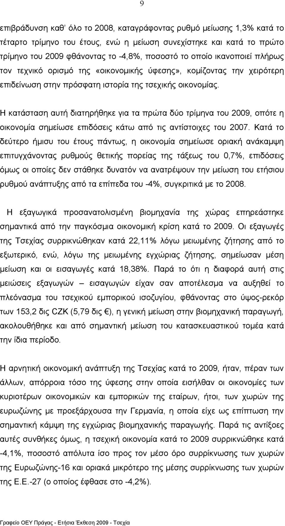 Η κατάσταση αυτή διατηρήθηκε για τα πρώτα δύο τρίμηνα του 2009, οπότε η οικονομία σημείωσε επιδόσεις κάτω από τις αντίστοιχες του 2007.