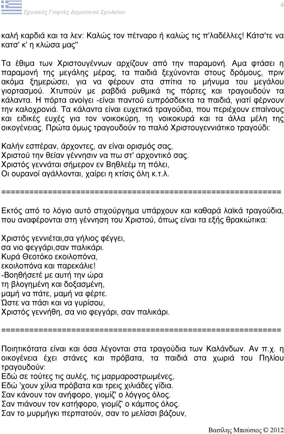 Χτυπούν με ραβδιά ρυθμικά τις πόρτες και τραγουδούν τα κάλαντα. Η πόρτα ανοίγει -είναι παντού ευπρόσδεκτα τα παιδιά, γιατί φέρνουν την καλοχρονιά.