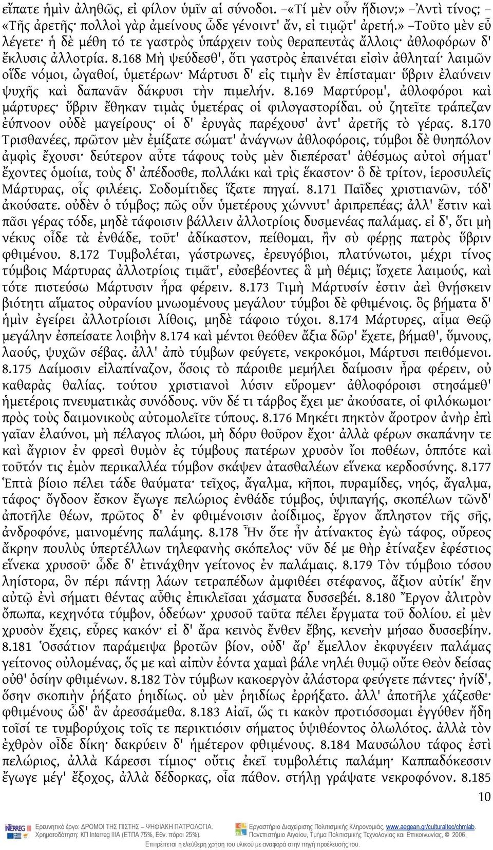 168 Μὴ ψεύδεσθ', ὅτι γαστρὸς ἐπαινέται εἰσὶν ἀθληταί λαιμῶν οἵδε νόμοι, ὠγαθοί, ὑμετέρων Μάρτυσι δ' εἰς τιμὴν ἓν ἐπίσταμαι ὕβριν ἐλαύνειν ψυχῆς καὶ δαπανᾶν δάκρυσι τὴν πιμελήν. 8.