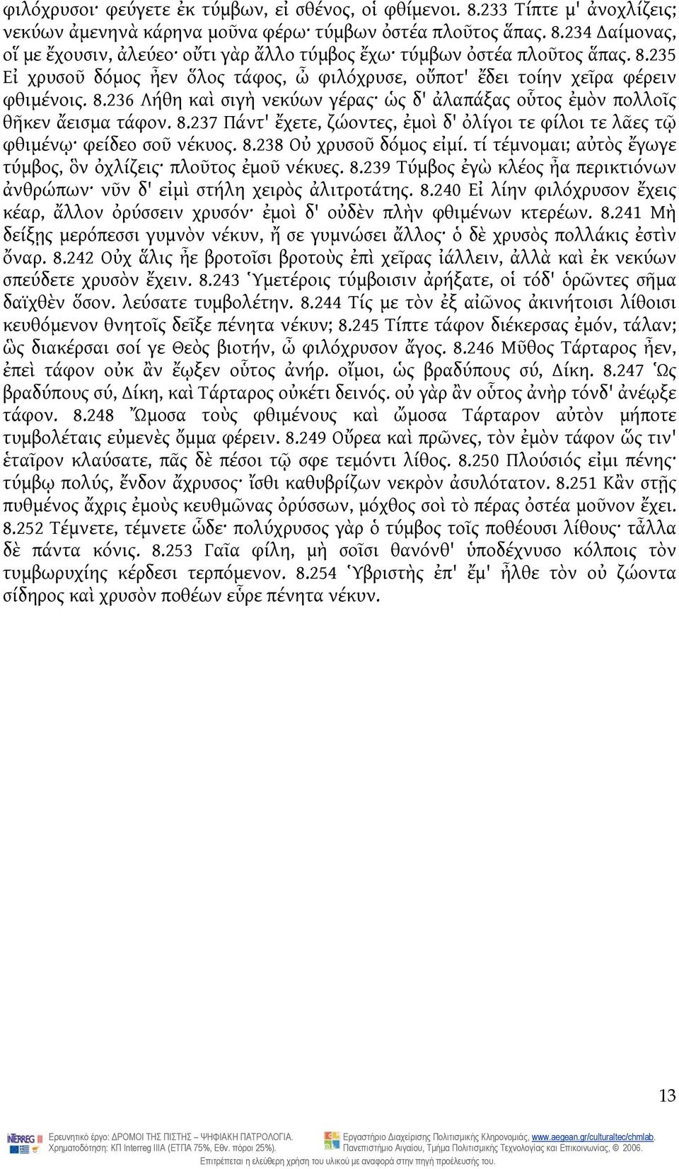 8.238 Οὐ χρυσοῦ δόμος εἰμί. τί τέμνομαι; αὐτὸς ἔγωγε τύμβος, ὃν ὀχλίζεις πλοῦτος ἐμοῦ νέκυες. 8.239 Τύμβος ἐγὼ κλέος ἦα περικτιόνων ἀνθρώπων νῦν δ' εἰμὶ στήλη χειρὸς ἀλιτροτάτης. 8.240 Εἰ λίην φιλόχρυσον ἔχεις κέαρ, ἄλλον ὀρύσσειν χρυσόν ἐμοὶ δ' οὐδὲν πλὴν φθιμένων κτερέων.