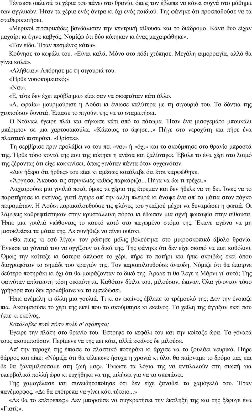 Κούνησε το κεφάλι του. «Είναι καλά. Μόνο στο πόδι χτύπησε. Μεγάλη αιµορραγία, αλλά θα γίνει καλά». «Αλήθεια;» Απόρησε µε τη σιγουριά του. «Ήρθε νοσοκοµειακό;» «Ναι».