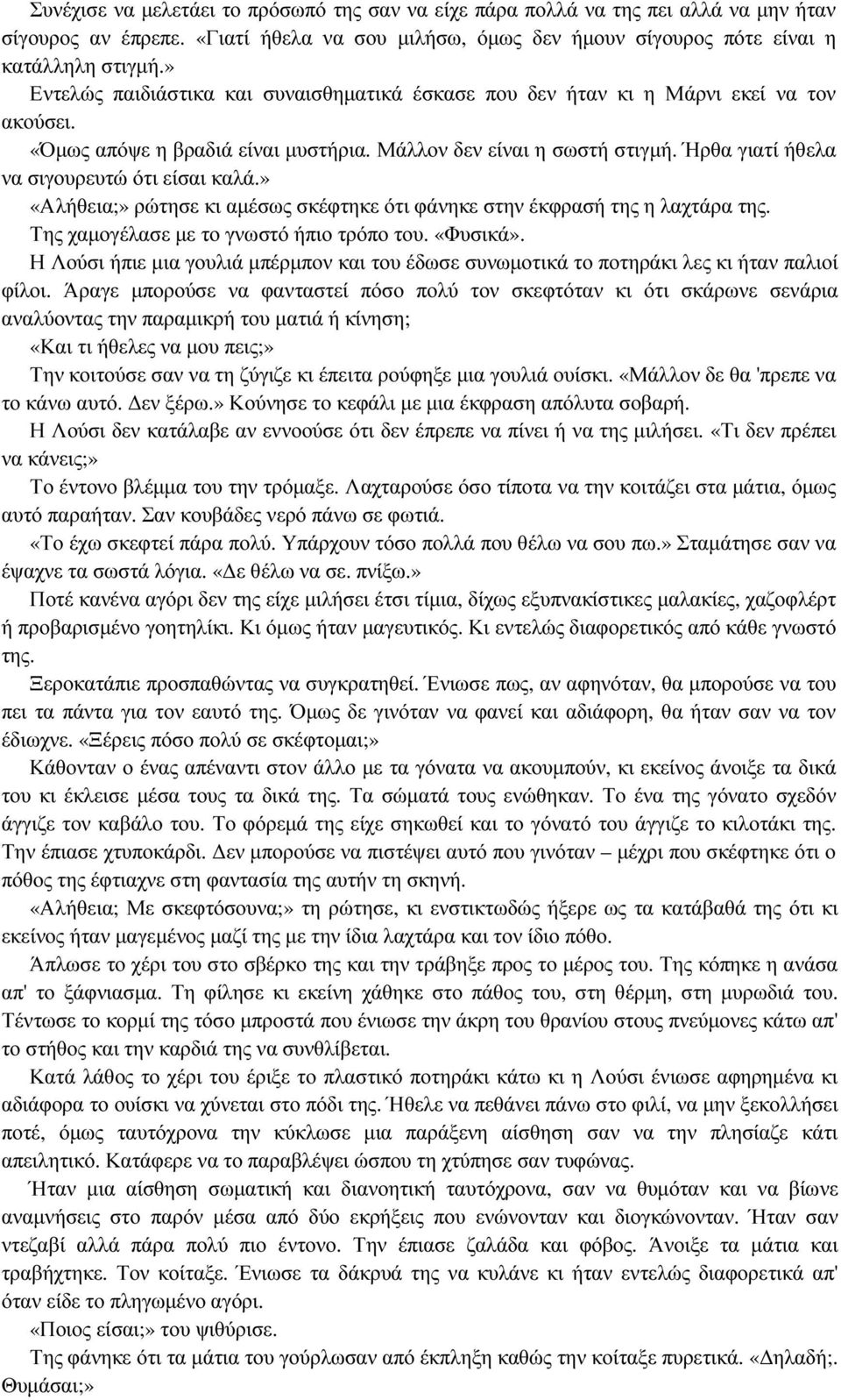 Ήρθα γιατί ήθελα να σιγουρευτώ ότι είσαι καλά.» «Αλήθεια;» ρώτησε κι αµέσως σκέφτηκε ότι φάνηκε στην έκφρασή της η λαχτάρα της. Της χαµογέλασε µε το γνωστό ήπιο τρόπο του. «Φυσικά».