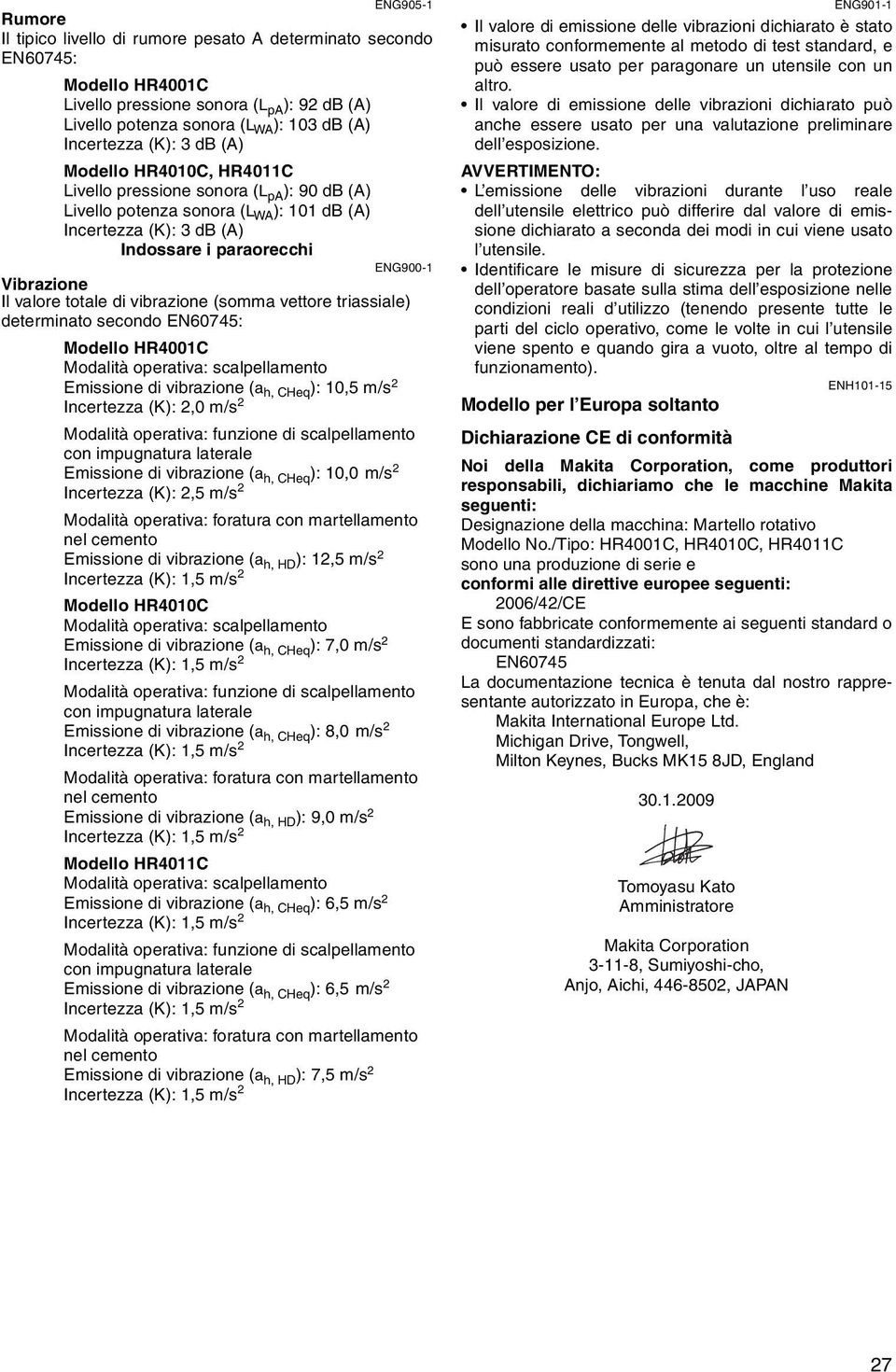 valore totale di vibrazione (somma vettore triassiale) determinato secondo EN60745: Modello HR4001C Modalità operativa: scalpellamento Emissione di vibrazione (a h, CHeq ): 10,5 m/s 2 Incertezza (K):