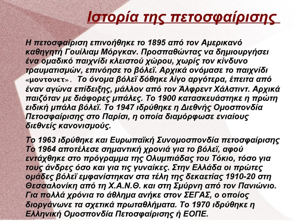 Το όνομα βόλεϊ δόθηκε λίγο αργότερα, έπειτα από έναν αγώνα επίδειξης, μάλλον από τον Άλφρεντ Χάλστιντ. Αρχικά παιζόταν με διάφορες μπάλες. Το 1900 κατασκευάστηκε η πρώτη ειδική μπάλα βόλεϊ.