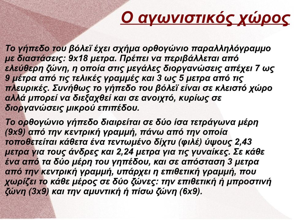 Συνήθως το γήπεδο του βόλεϊ είναι σε κλειστό χώρο αλλά μπορεί να διεξαχθεί και σε ανοιχτό, κυρίως σε διοργανώσεις μικρού επιπέδου.