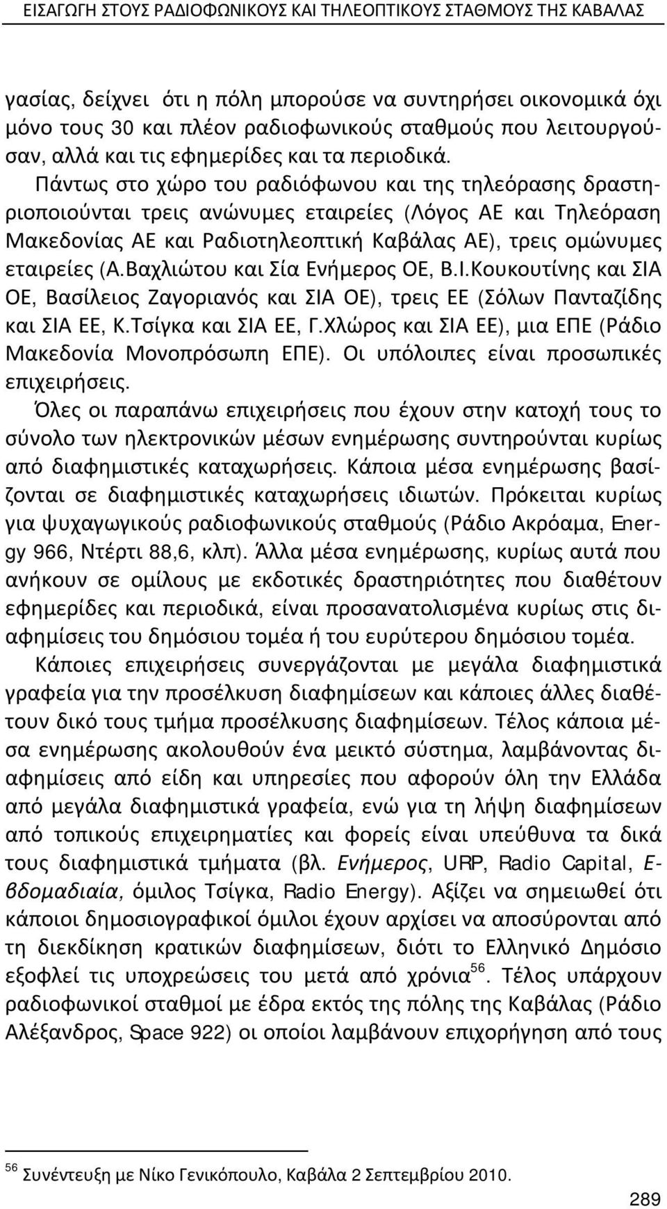 Πάντως στο χώρο του ραδιόφωνου και της τηλεόρασης δραστηριοποιούνται τρεις ανώνυμες εταιρείες (Λόγος ΑΕ και Τηλεόραση Μακεδονίας ΑΕ και Ραδιοτηλεοπτική Καβάλας ΑΕ), τρεις ομώνυμες εταιρείες (Α.