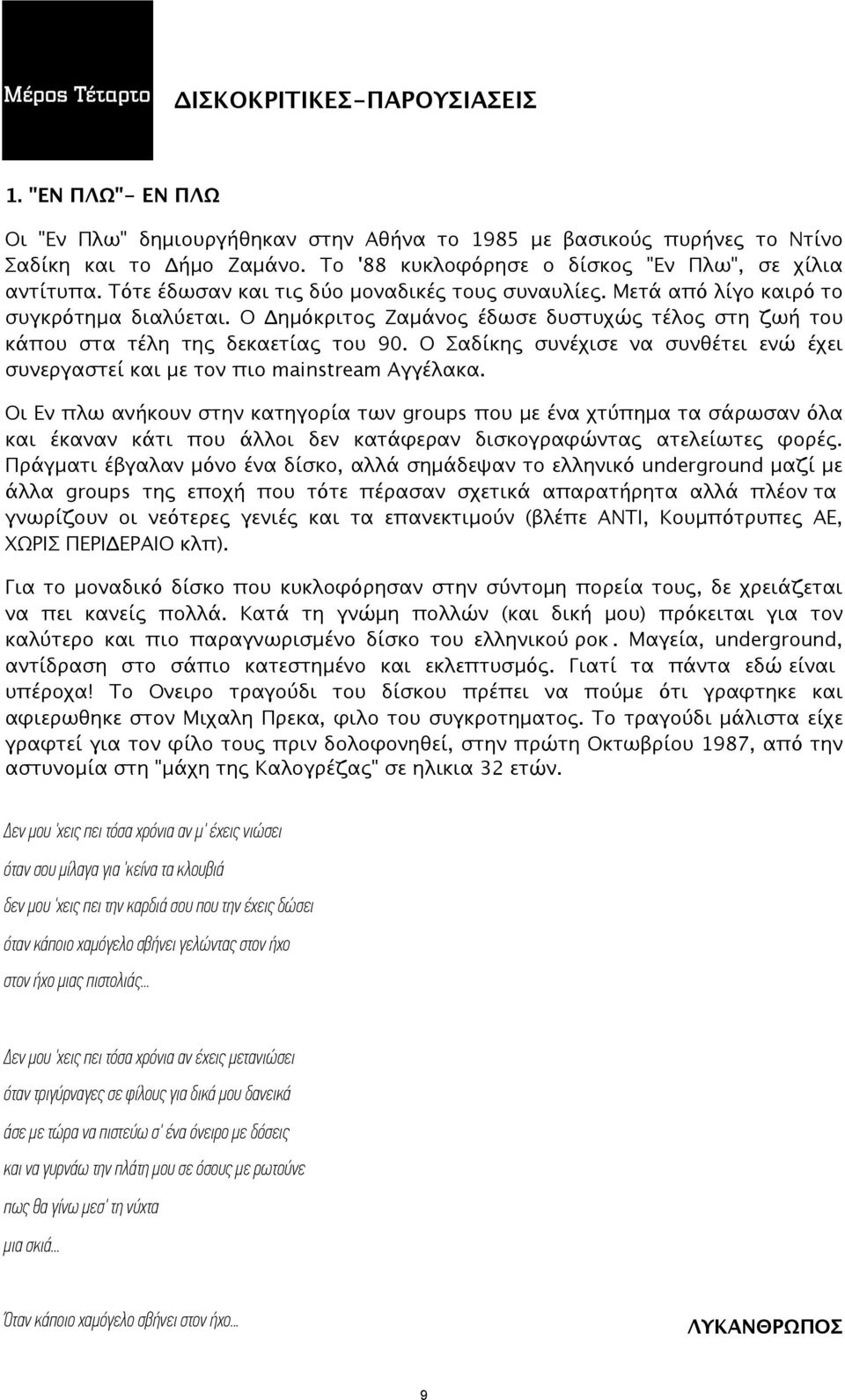 Ο Δημόκριτος Ζαμάνος έδωσε δυστυχώς τέλος στη ζωή του κάπου στα τέλη της δεκαετίας του 90. Ο Σαδίκης συνέχισε να συνθέτει ενώ έχει συνεργαστεί και με τον πιο mainstream Αγγέλακα.