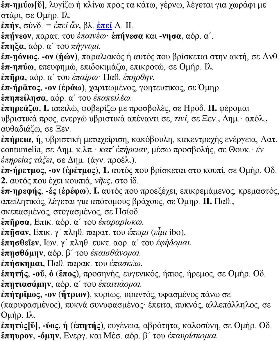 ἐπ-ήρᾰτος, -ον (ἐράω), χαριτωμένος, γοητευτικος, σε Όμηρ. ἐπηπείλησα, αόρ. αʹ του ἐπαπειλέω. ἐπηρεάζω, I. απειλώ, φοβερίζω με προσβολές, σε Ηρόδ. II.