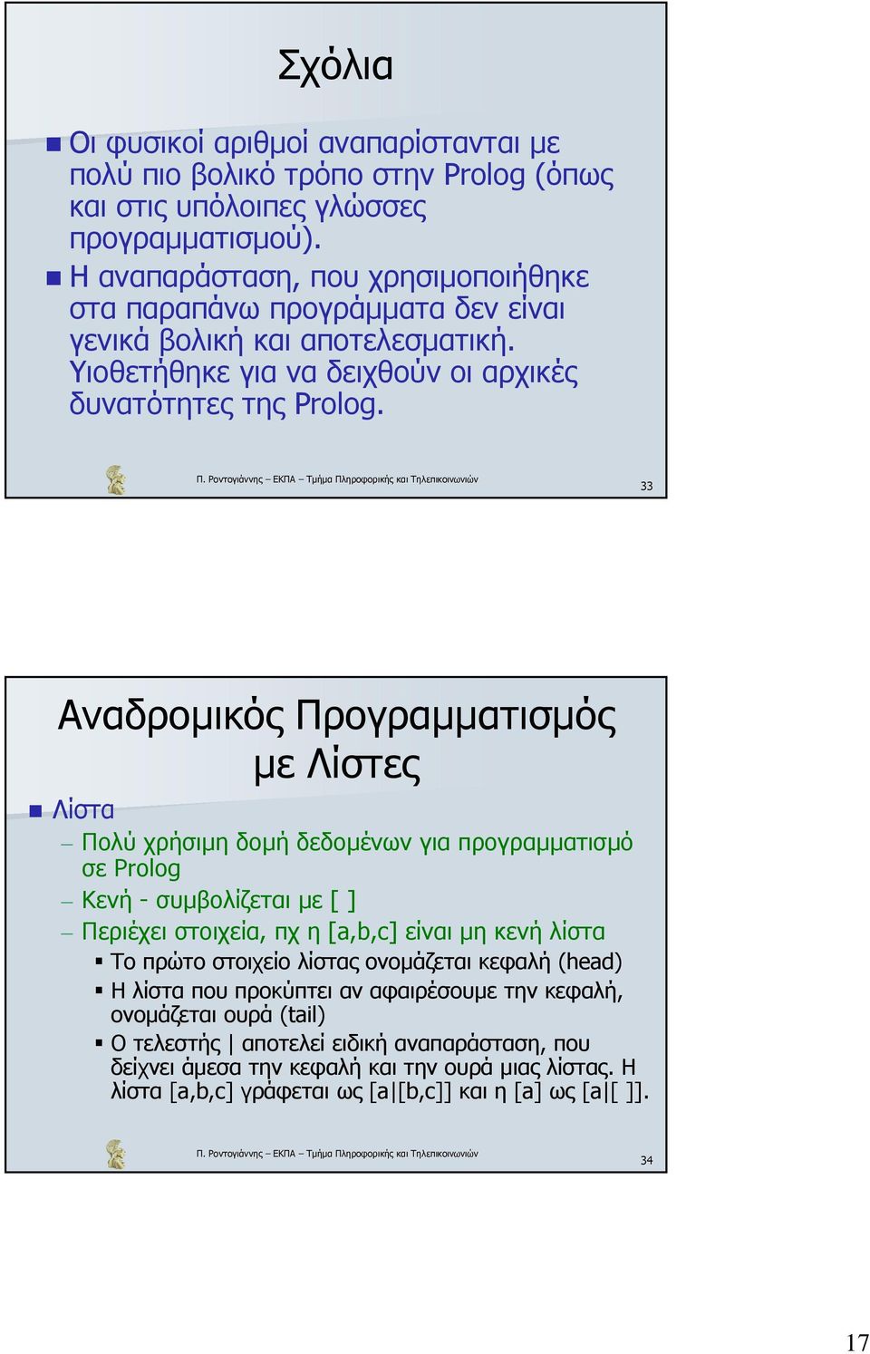 33 Αναδροµικός Προγραµµατισµός µε Λίστες Λίστα Πολύ χρήσιµη δοµή δεδοµένων για προγραµµατισµό σε Prolog Κενή - συµβολίζεται µε [ ] Περιέχει στοιχεία, πχ η [a,b,c] είναι µη κενή λίστα Το