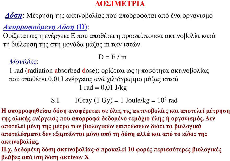 1Gray (1 Gy) = 1 Joule/kg = 10 2 rad Η απορροφηθείσα δόση αναφέρεται σε όλες τις ακτινοβολίες και αποτελεί μέτρηση της ολικής ενέργειας που απορροφά δεδομένο τεμάχιο ύλης ή οργανισμός.