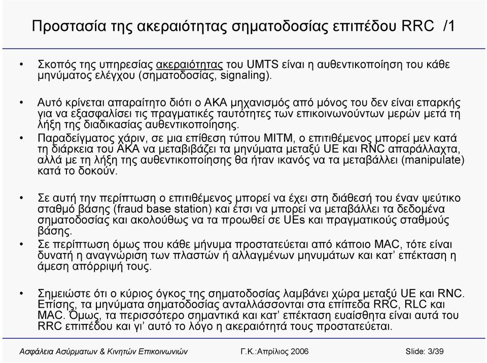 Παραδείγματος χάριν, σε μια επίθεση τύπου MITM, ο επιτιθέμενοςμπορείμενκατά τη διάρκεια του AKA να μεταβιβάζει τα μηνύματα μεταξύ UE και RNC απαράλλαχτα, αλλά με τη λήξη της αυθεντικοποίησης θα ήταν