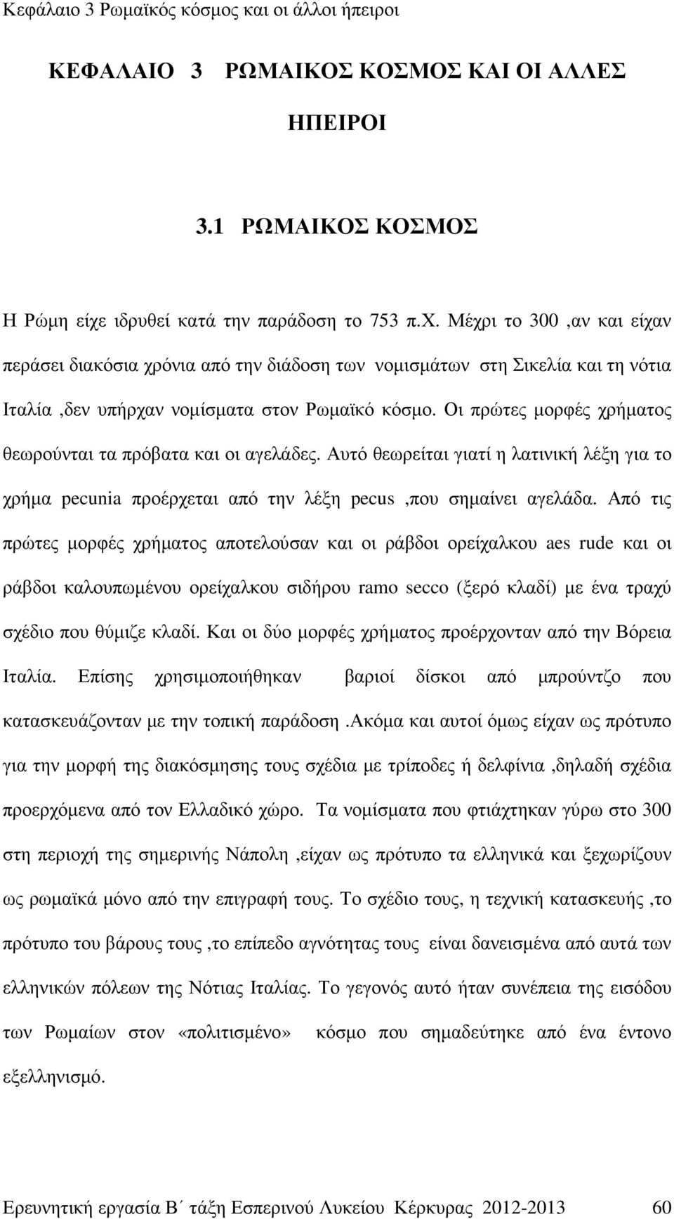 Οι πρώτες µορφές χρήµατος θεωρούνται τα πρόβατα και οι αγελάδες. Αυτό θεωρείται γιατί η λατινική λέξη για το χρήµα pecunia προέρχεται από την λέξη pecus,που σηµαίνει αγελάδα.