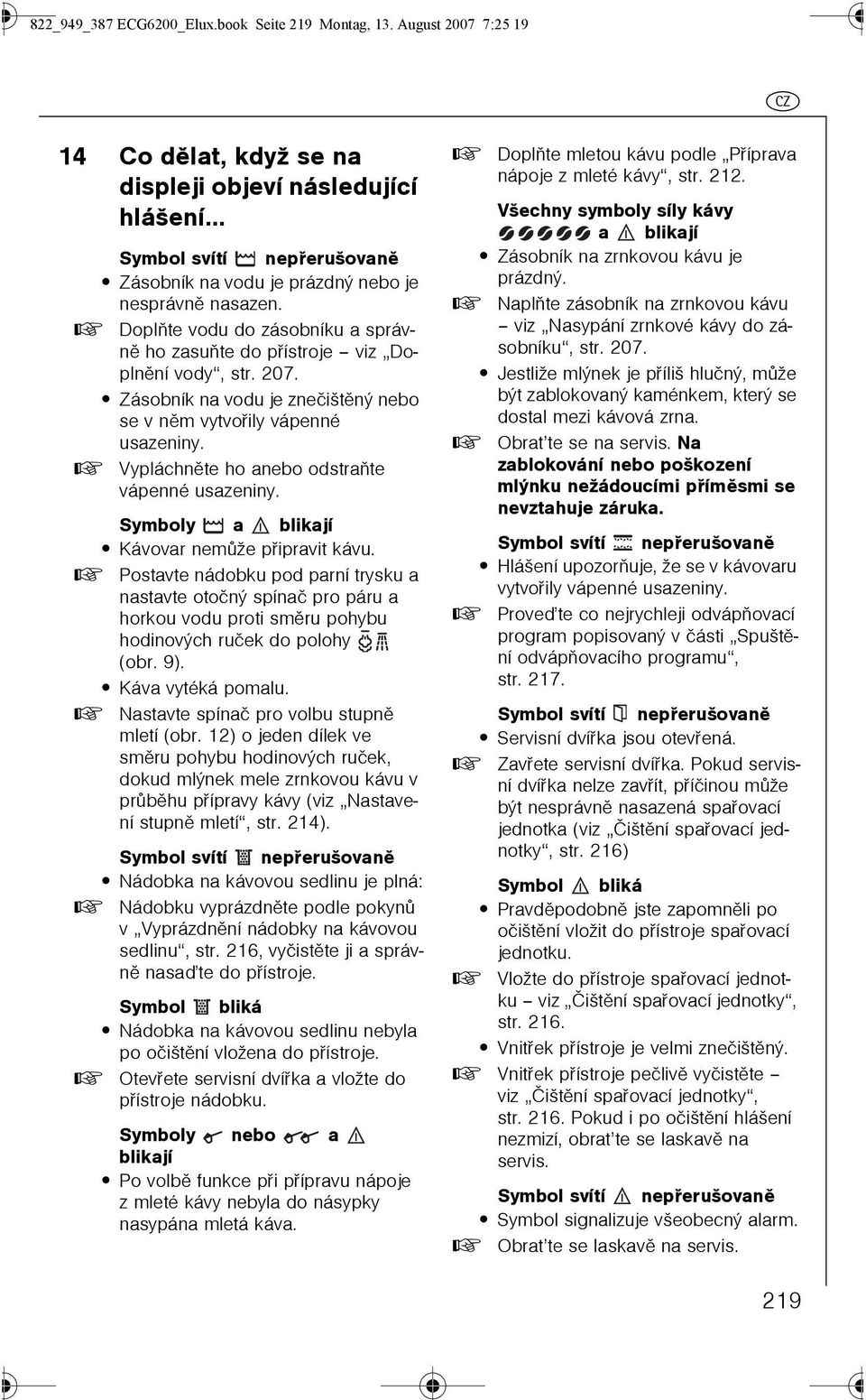 0 Doplòte vodu do zásobníku a správnì ho zasuòte do pøístroje viz Doplnìní vody, str. 207. Zásobník na vodu je zneèištìný nebo se v nìm vytvoøily vápenné usazeniny.