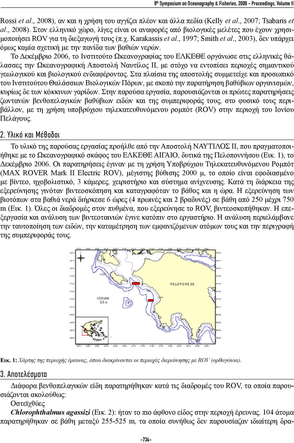Στον ελληνικό χώρο, λίγες είναι οι αναφορές από βιολογικές μελέτες που έχουν χρησιμοποιήσει ROV για τη διεξαγωγή τους (π.χ. Karakassis et al., 1997; Smith et al.