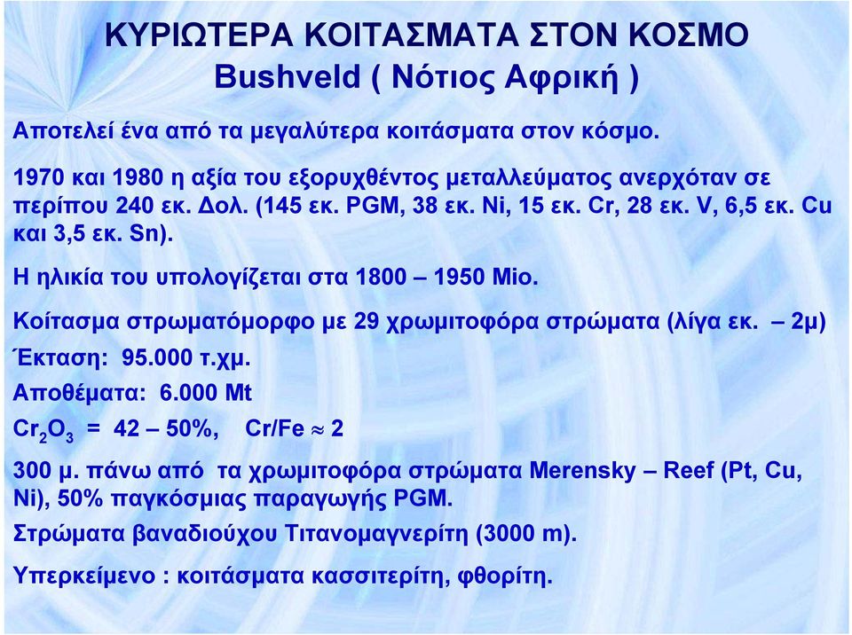 H ηλικία του υπολογίζεται στα 1800 1950 Mio. Κοίτασμα στρωματόμορφο με 29 χρωμιτοφόρα στρώματα (λίγα εκ. 2μ) Έκταση: 95.000 τ.χμ. Αποθέματα: 6.