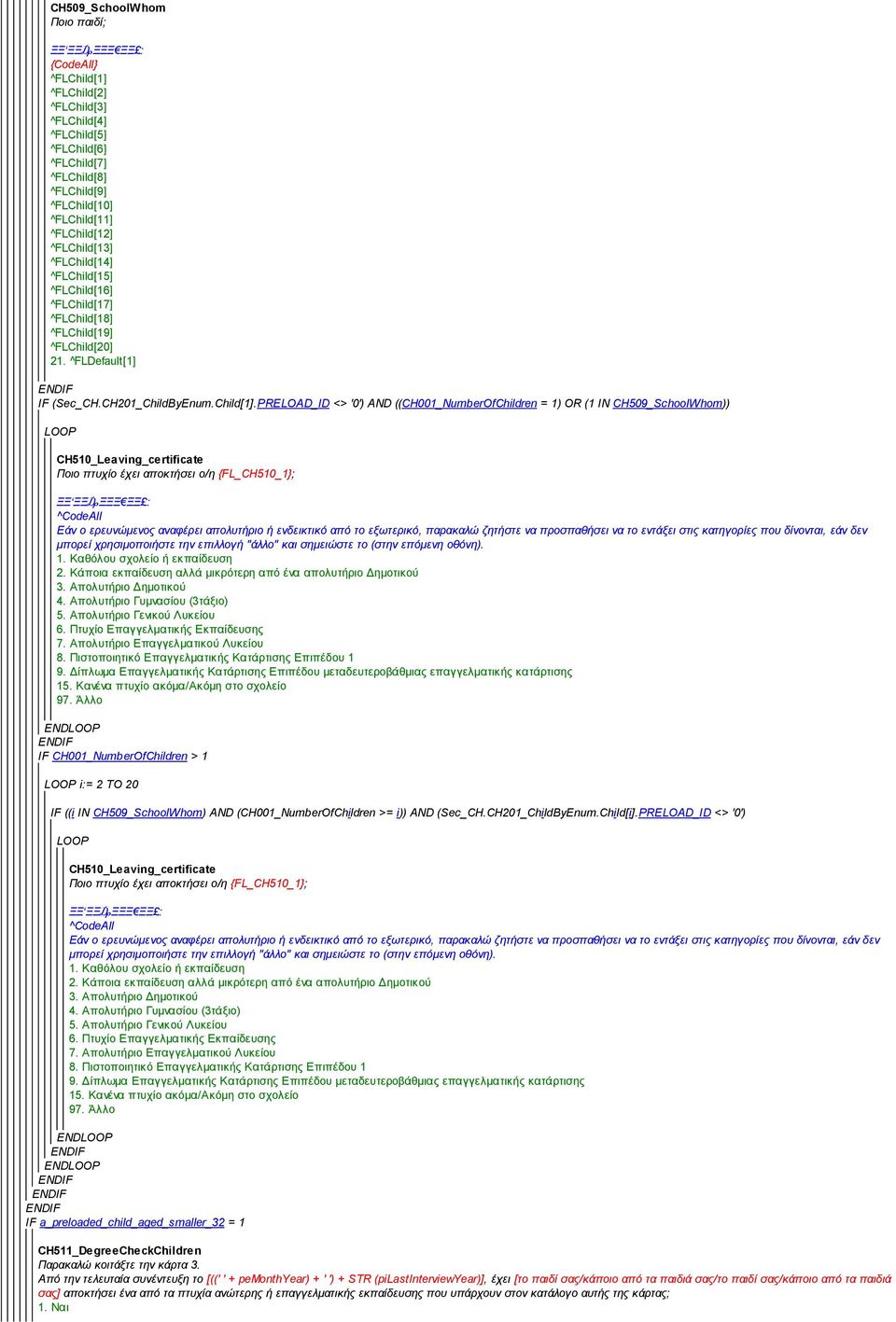 PRELOAD_ID <> '0') AND ((CH001_NumberOfChildren = 1) OR (1 IN CH509_SchoolWhom)) CH510_Leaving_certificate Ποιο πτυχίο έχει αποκτήσει ο/η {FL_CH510_1}; ^CodeAll Εάν ο ερευνώμενος αναφέρει απολυτήριο