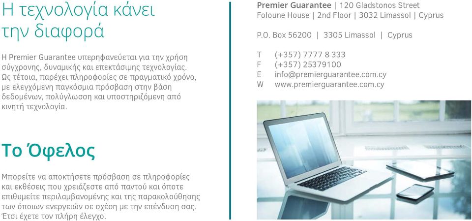 Premier Guarantee 120 Gladstonos Street Foloune House 2nd Floor 3032 Limassol Cyprus P.O. Box 56200 3305 Limassol Cyprus T (+357) 7777 8 333 F (+357) 25379100 E info@premierguarantee.com.