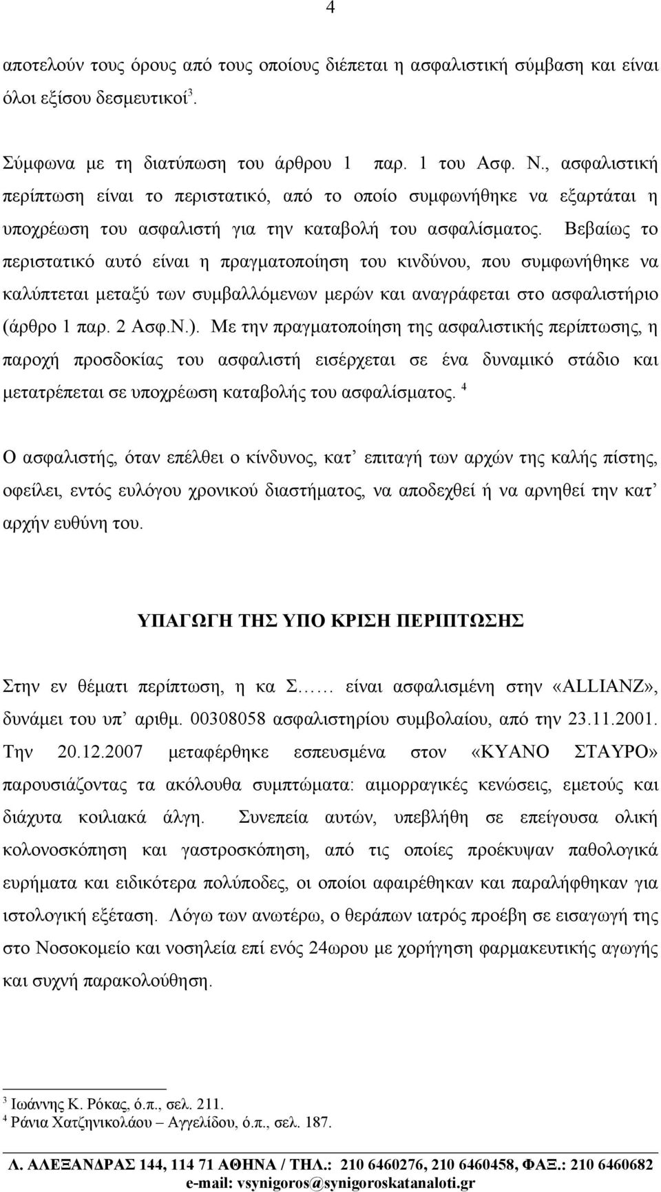 Βεβαίως το περιστατικό αυτό είναι η πραγματοποίηση του κινδύνου, που συμφωνήθηκε να καλύπτεται μεταξύ των συμβαλλόμενων μερών και αναγράφεται στο ασφαλιστήριο (άρθρο 1 παρ. 2 Ασφ.Ν.).