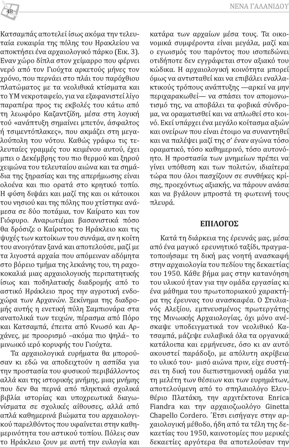 εξαφανιστεί λίγο παραπέρα προς τις εκβολές του κάτω από τη λεωφόρο Καζαντζίδη, μέσα στη λογική τού «ανάπτυξη σημαίνει μπετόν, άσφαλτος ή τσιμεντόπλακες», που ακμάζει στη μεγαλούπολη του νότου.