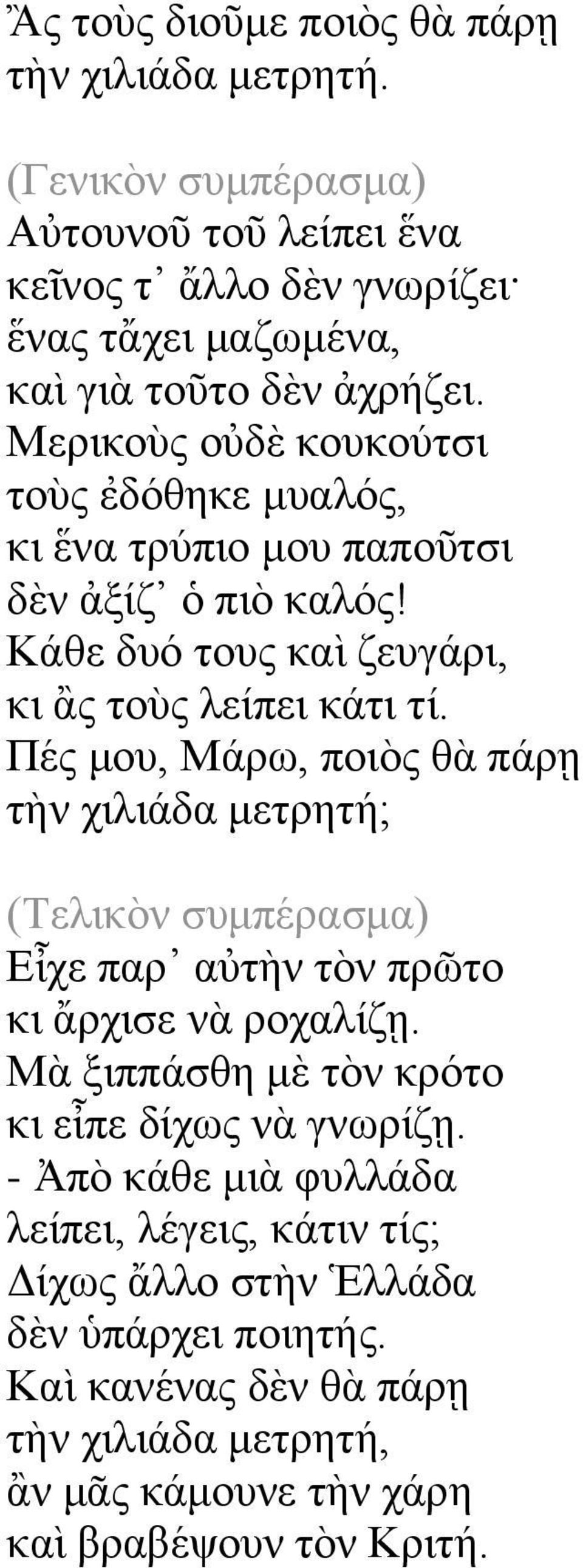 Πέο κνπ, Μάξσ, πνηὸο ζὰ πάξῃ ηὴλ ρηιηάδα κεηξεηή; (Σειηθὸλ ζπκπέξαζκα) Δἶρε παξ αηὴλ ηὸλ πξην θη ἄξρηζε λὰ ξνραιίδῃ. Μὰ μηππάζζε κὲ ηὸλ θξφην θη εἶπε δίρσο λὰ γλσξίδῃ.