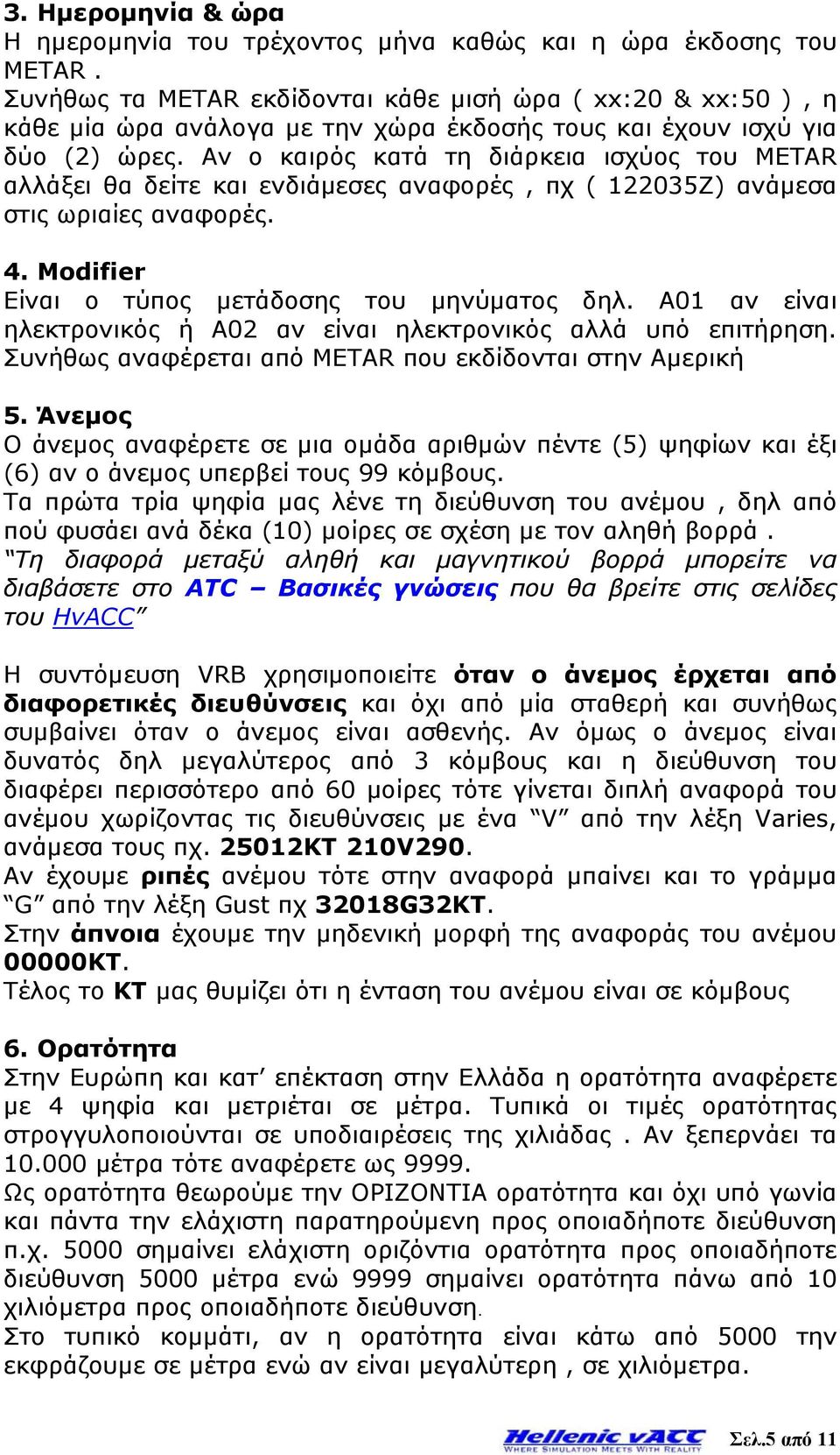 Αν ο καιρός κατά τη διάρκεια ισχύος του METAR αλλάξει θα δείτε και ενδιάμεσες αναφορές, πχ ( 122035Ζ) ανάμεσα στις ωριαίες αναφορές. 4. Modifier Είναι ο τύπος μετάδοσης του μηνύματος δηλ.