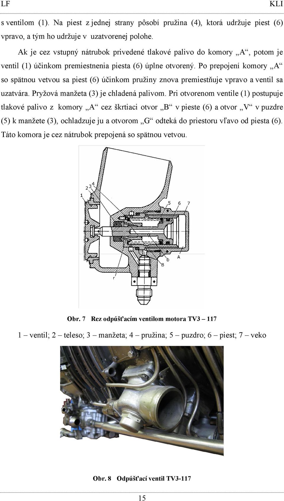 Po prepojení komory A so spätnou vetvou sa piest (6) účinkom pružiny znova premiestňuje vpravo a ventil sa uzatvára. Pryžová manžeta (3) je chladená palivom.