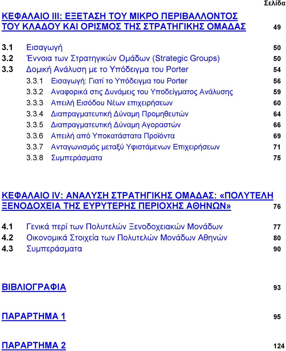 3.4 Διαπραγματευτική Δύναμη Προμηθευτών 64 3.3.5 Διαπραγματευτική Δύναμη Αγοραστών 66 3.3.6 Απειλή από Υποκατάστατα Προϊόντα 69 3.3.7 Ανταγωνισμός μεταξύ Υφιστάμενων Επιχειρήσεων 71 3.3.8 Συμπεράσματα 75 ΚΕΦΑΛΑΙΟ ΙV: ΑΝΑΛΥΣΗ ΣΤΡΑΤΗΓΙΚΗΣ ΟΜΑΔΑΣ: «ΠΟΛΥΤΕΛΗ ΞΕΝΟΔΟΧΕΙΑ ΤΗΣ ΕΥΡΥΤΕΡΗΣ ΠΕΡΙΟΧΗΣ ΑΘΗΝΩΝ» 76 4.