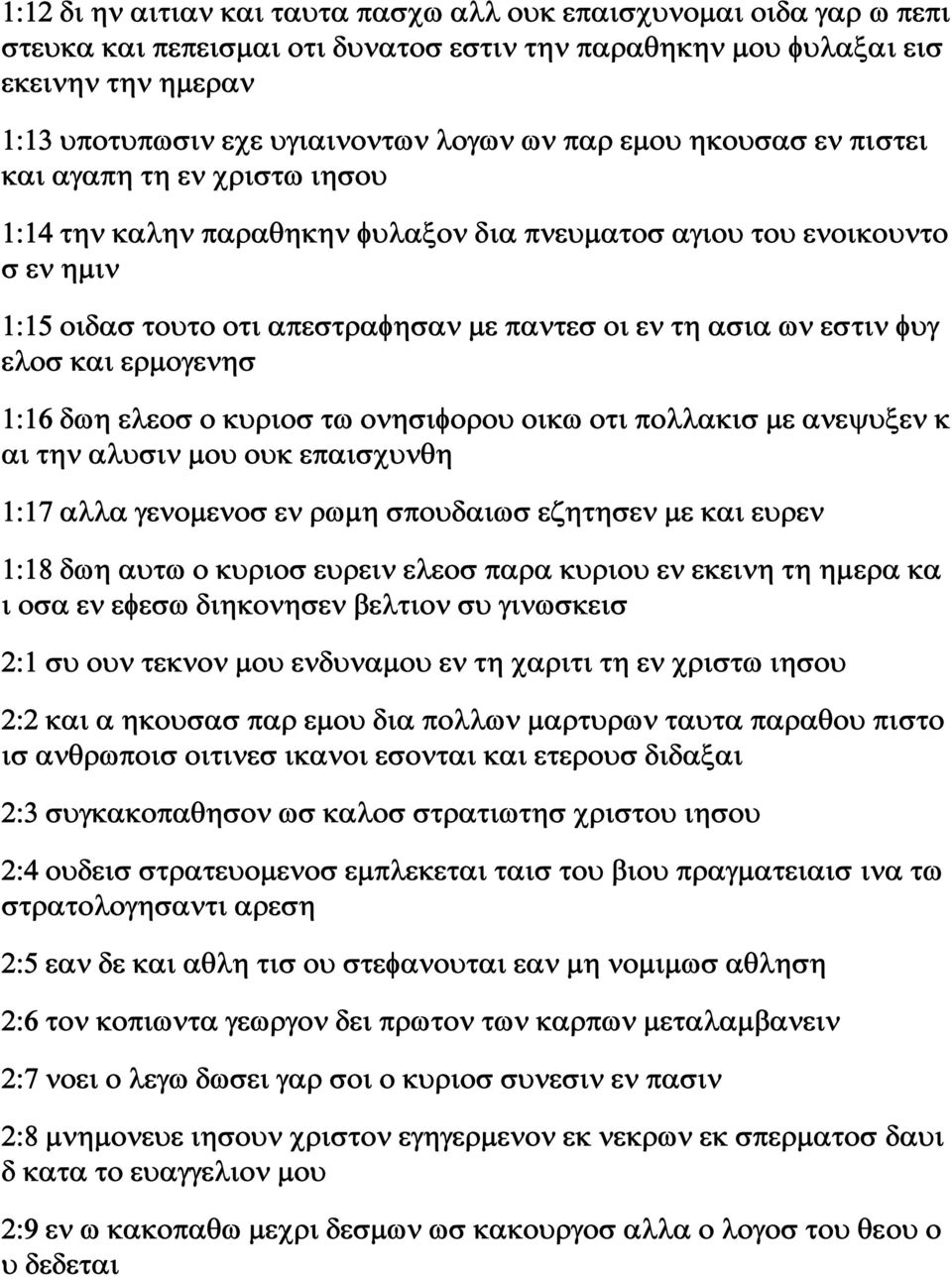 εστιν φυγ ελοσ και ερμογενησ 1:16 δωη ελεοσ ο κυριοσ τω ονησιφορου οικω οτι πολλακισ με ανεψυξεν κ αι την αλυσιν μου ουκ επαισχυνθη 1:17 αλλα γενομενοσ εν ρωμη σπουδαιωσ εζητησεν με και ευρεν 1:18