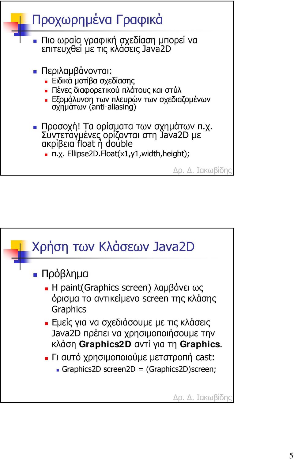 Float(x1,y1,width,height); Χρήση των Κλάσεων Java2D Πρόβληµα Η paint(graphics screen) λαµβάνει ως όρισµα το αντικείµενο screen της κλάσης Graphics Εµείς για να σχεδιάσουµε