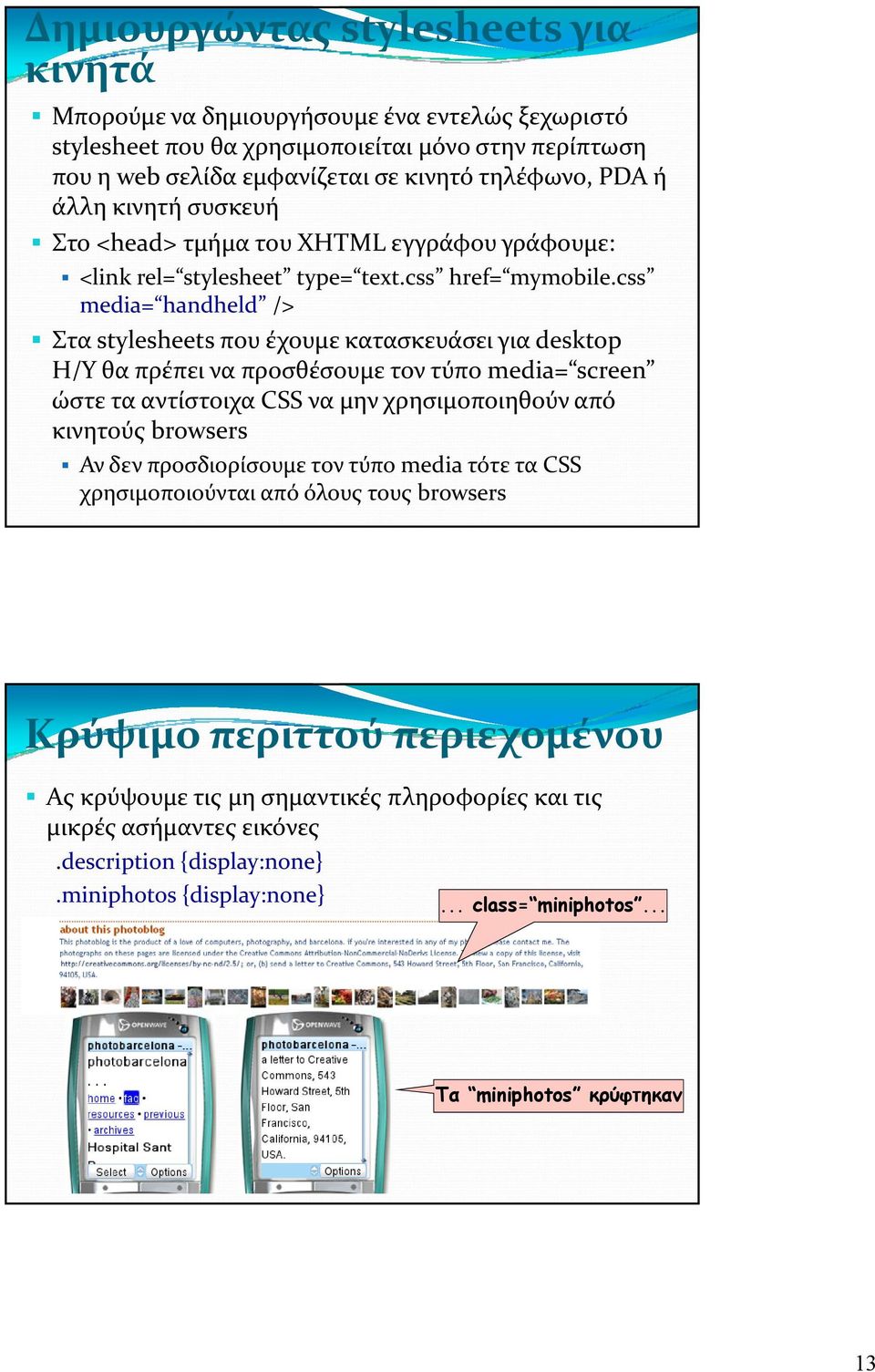 css media= handheld /> Στα stylesheets που έχουμε κατασκευάσει για desktop Η/Υ θα πρέπει να προσθέσουμε τον τύπο media= screen ώστε τα αντίστοιχα CSS να μην χρησιμοποιηθούν από κινητούς browsers Αν