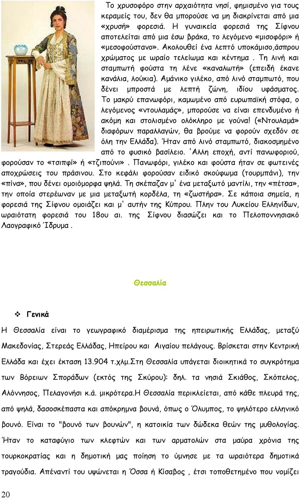 Τη λινή και σταμπωτή φούστα τη λένε «καναλωτή» (επειδή έκανε κανάλια, λούκια). Αμάνικο γιλέκο, από λινό σταμπωτό, που δένει μπροστά με λεπτή ζώνη, ιδίου υφάσματος.