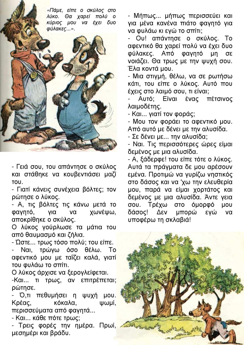 .. τρως τόσο πολύ; του είπε. - Ναι, τρώγω όσο θέλω. Το αφεντικό µου µε ταΐζει καλά, γιατί του φυλάω το σπίτι. Ο λύκος άρχισε να ξερογλείφεται. -Και... τι τρως, αν επιτρέπεται; ρώτησε.